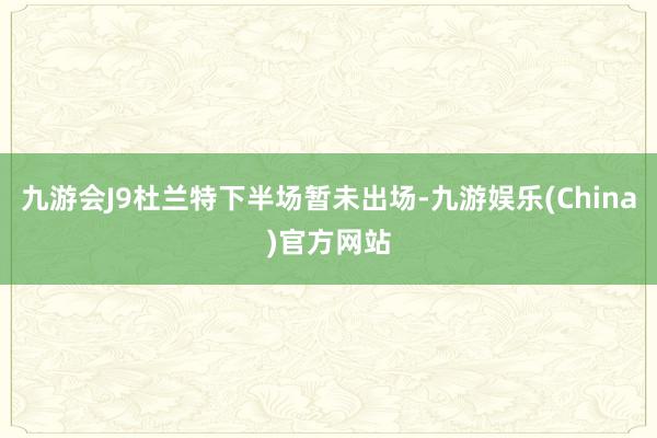 九游会J9杜兰特下半场暂未出场-九游娱乐(China)官方网站