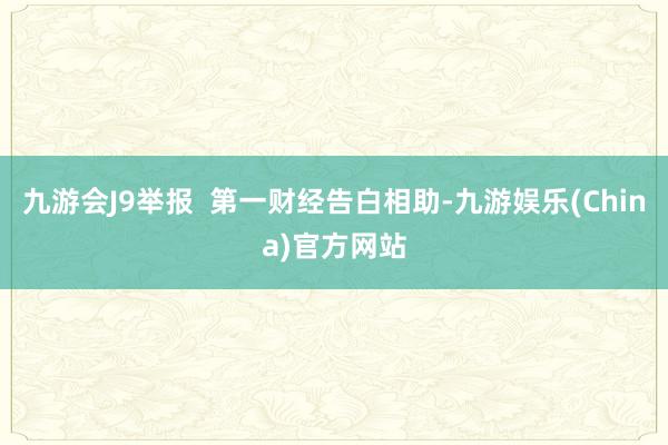 九游会J9举报  第一财经告白相助-九游娱乐(China)官方网站