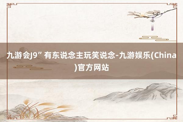 九游会J9”有东说念主玩笑说念-九游娱乐(China)官方网站