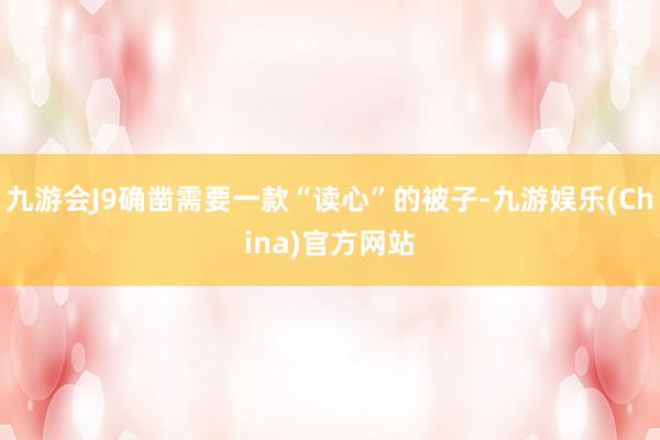 九游会J9确凿需要一款“读心”的被子-九游娱乐(China)官方网站