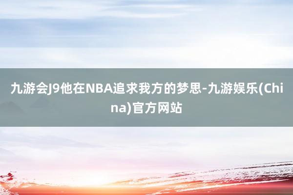 九游会J9他在NBA追求我方的梦思-九游娱乐(China)官方网站