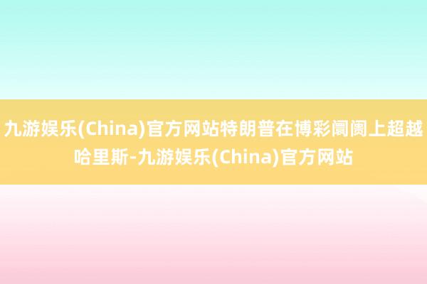 九游娱乐(China)官方网站特朗普在博彩阛阓上超越哈里斯-九游娱乐(China)官方网站
