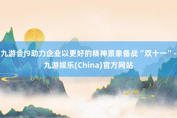 九游会J9助力企业以更好的精神景象备战“双十一”-九游娱乐(China)官方网站
