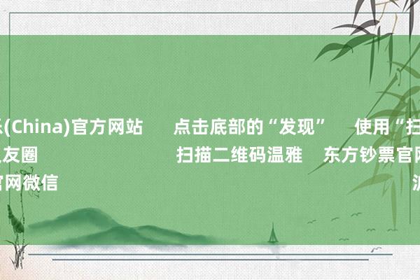 九游娱乐(China)官方网站 点击底部的“发现” 使用“扫一扫” 即可将网页共享至一又友圈 扫描二维码温雅 东方钞票官网微信 沪股通 深股通