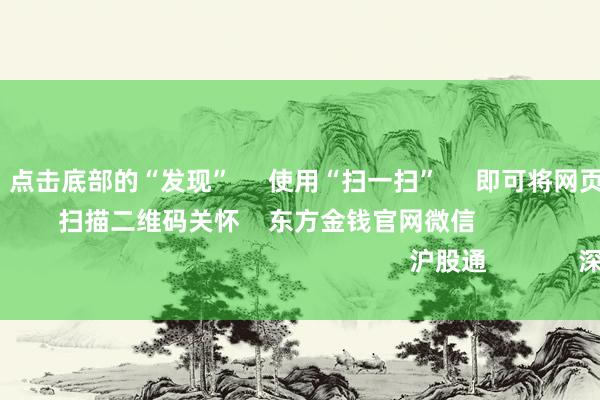 九游会J9 点击底部的“发现” 使用“扫一扫” 即可将网页共享至一又友圈 扫描二维码关怀 东方金钱官网微信 沪股通 深股通