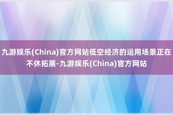 九游娱乐(China)官方网站低空经济的运用场景正在不休拓展-九游娱乐(China)官方网站