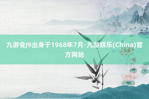 九游会J9出身于1968年7月-九游娱乐(China)官方网站