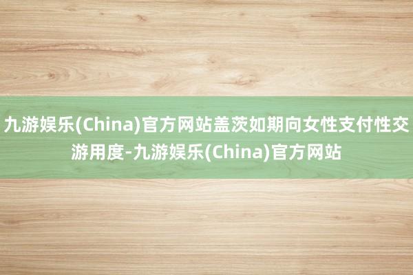 九游娱乐(China)官方网站盖茨如期向女性支付性交游用度-九游娱乐(China)官方网站