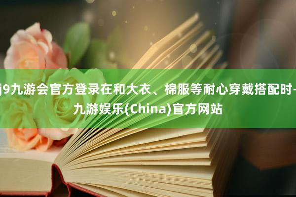 j9九游会官方登录在和大衣、棉服等耐心穿戴搭配时-九游娱乐(China)官方网站
