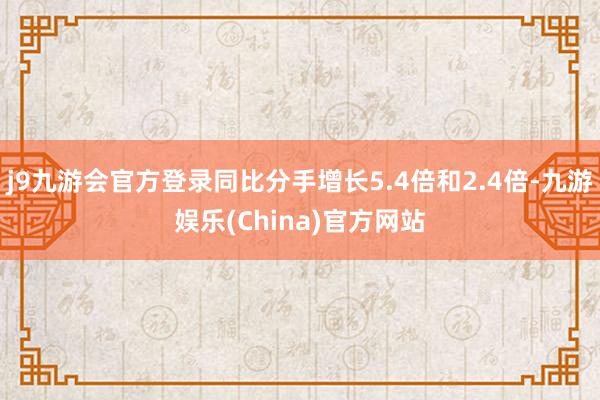 j9九游会官方登录同比分手增长5.4倍和2.4倍-九游娱乐(China)官方网站