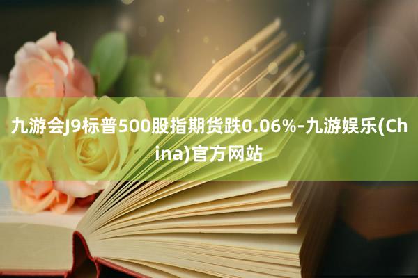 九游会J9标普500股指期货跌0.06%-九游娱乐(China)官方网站