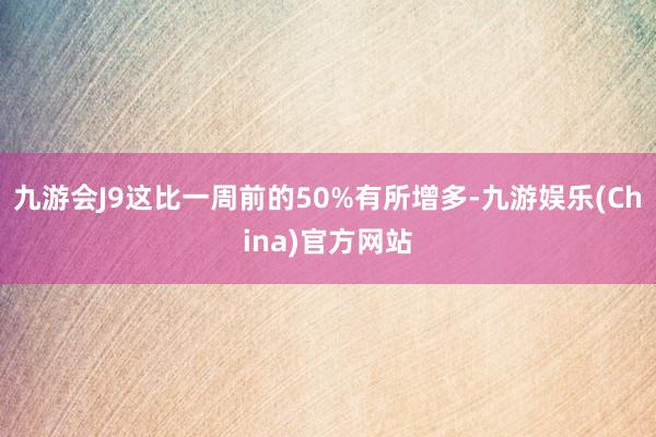 九游会J9这比一周前的50%有所增多-九游娱乐(China)官方网站