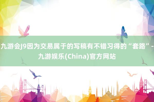 九游会J9因为交易属于的写稿有不错习得的“套路”-九游娱乐(China)官方网站