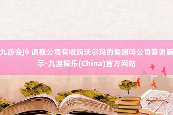 九游会J9 请教公司有收购沃尔玛的假想吗公司答谢暗示-九游娱乐(China)官方网站