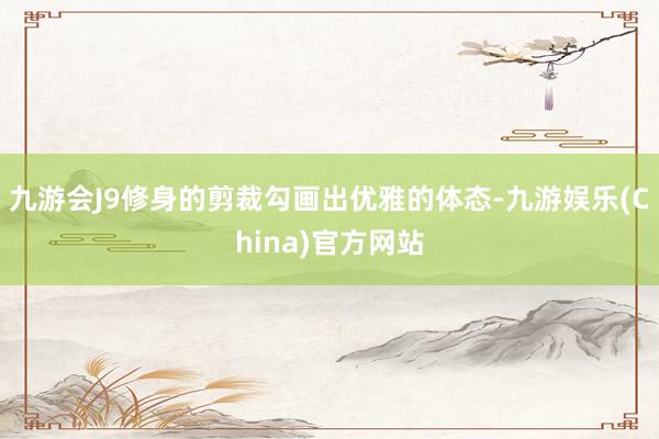 九游会J9修身的剪裁勾画出优雅的体态-九游娱乐(China)官方网站