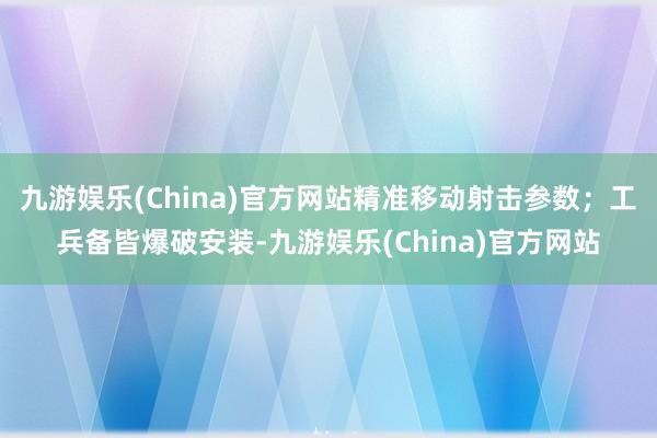 九游娱乐(China)官方网站精准移动射击参数；工兵备皆爆破安装-九游娱乐(China)官方网站