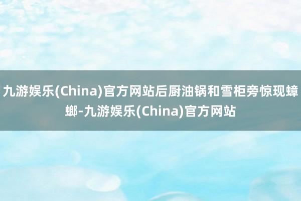 九游娱乐(China)官方网站后厨油锅和雪柜旁惊现蟑螂-九游娱乐(China)官方网站