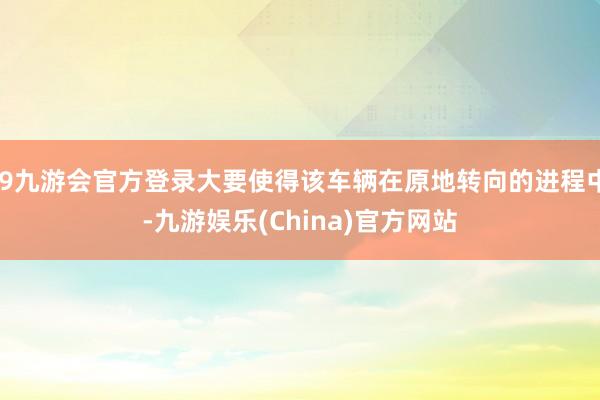 j9九游会官方登录大要使得该车辆在原地转向的进程中-九游娱乐(China)官方网站