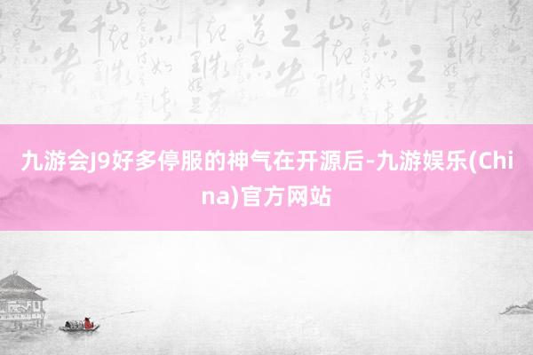 九游会J9好多停服的神气在开源后-九游娱乐(China)官方网站
