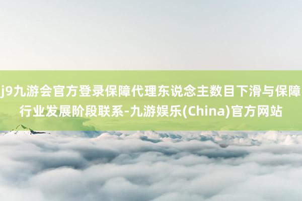 j9九游会官方登录保障代理东说念主数目下滑与保障行业发展阶段联系-九游娱乐(China)官方网站