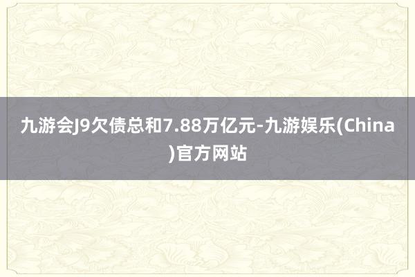 九游会J9欠债总和7.88万亿元-九游娱乐(China)官方网站