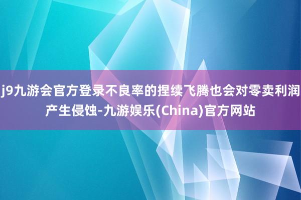 j9九游会官方登录不良率的捏续飞腾也会对零卖利润产生侵蚀-九游娱乐(China)官方网站