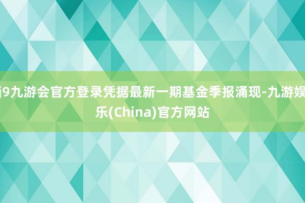 j9九游会官方登录凭据最新一期基金季报涌现-九游娱乐(China)官方网站