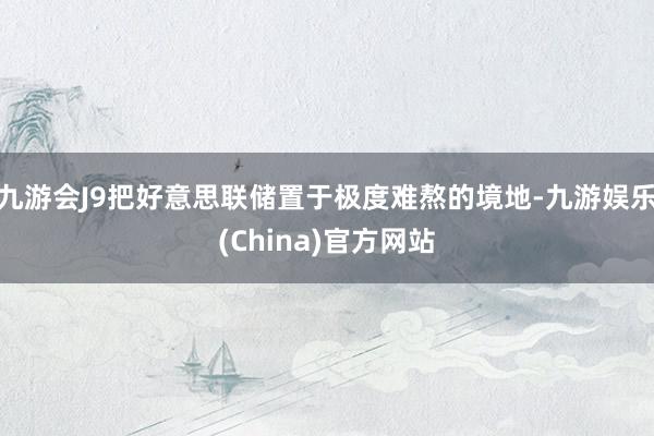 九游会J9把好意思联储置于极度难熬的境地-九游娱乐(China)官方网站