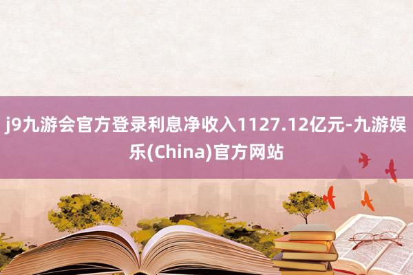 j9九游会官方登录利息净收入1127.12亿元-九游娱乐(China)官方网站