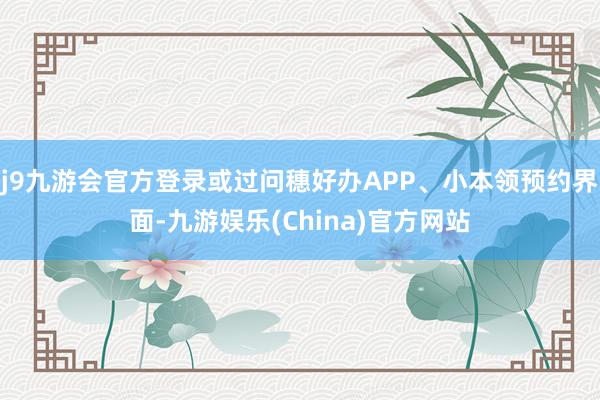 j9九游会官方登录或过问穗好办APP、小本领预约界面-九游娱乐(China)官方网站