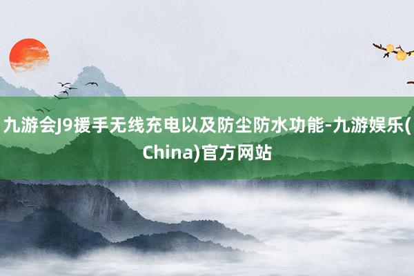 九游会J9援手无线充电以及防尘防水功能-九游娱乐(China)官方网站