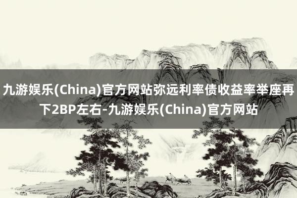 九游娱乐(China)官方网站弥远利率债收益率举座再下2BP左右-九游娱乐(China)官方网站