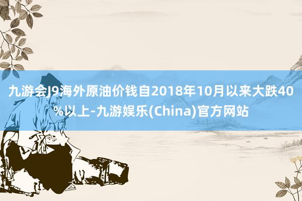 九游会J9海外原油价钱自2018年10月以来大跌40%以上-九游娱乐(China)官方网站