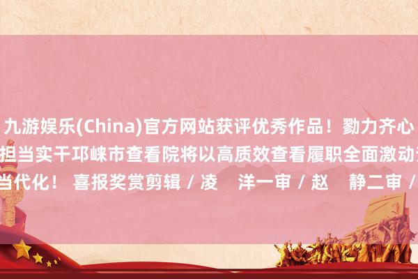 九游娱乐(China)官方网站获评优秀作品！勠力齐心、磨真金不怕火奋进求真求实、担当实干邛崃市查看院将以高质效查看履职全面激动查看使命当代化！ 喜报奖赏剪辑 / 凌    洋一审 / 赵    静二审 / 陈玉峰-九游娱乐(China)官方网站
