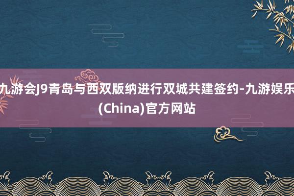 九游会J9青岛与西双版纳进行双城共建签约-九游娱乐(China)官方网站