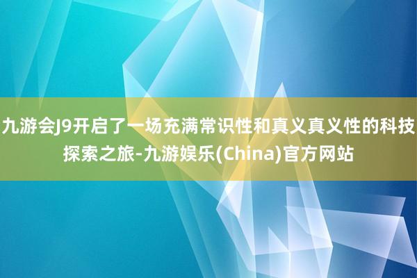 九游会J9开启了一场充满常识性和真义真义性的科技探索之旅-九游娱乐(China)官方网站
