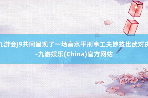 九游会J9共同呈现了一场高水平刑事工夫妙技比武对决-九游娱乐(China)官方网站
