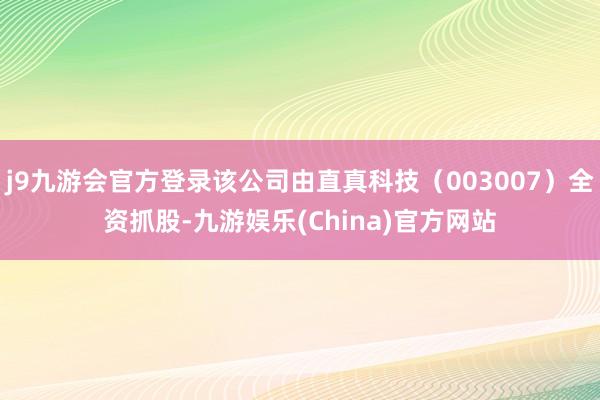 j9九游会官方登录该公司由直真科技（003007）全资抓股-九游娱乐(China)官方网站