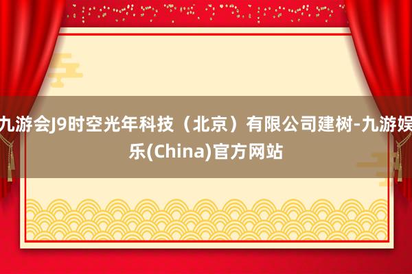 九游会J9时空光年科技（北京）有限公司建树-九游娱乐(China)官方网站