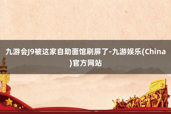 九游会J9被这家自助面馆刷屏了-九游娱乐(China)官方网站