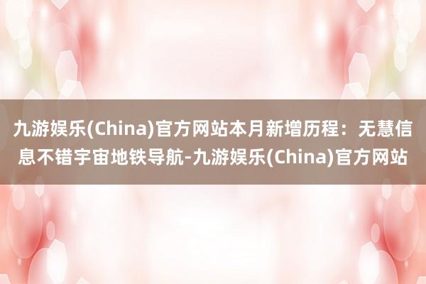 九游娱乐(China)官方网站本月新增历程：无慧信息不错宇宙地铁导航-九游娱乐(China)官方网站