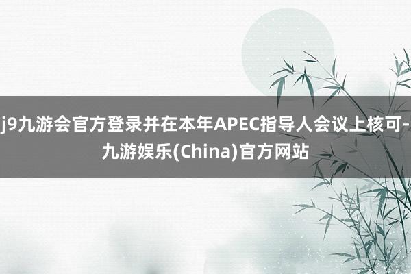 j9九游会官方登录并在本年APEC指导人会议上核可-九游娱乐(China)官方网站