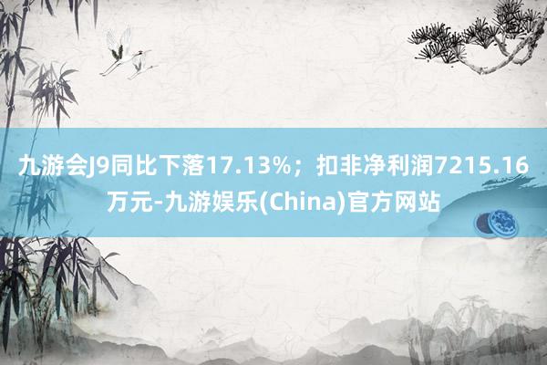 九游会J9同比下落17.13%；扣非净利润7215.16万元-九游娱乐(China)官方网站