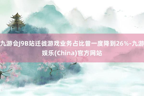 九游会J9B站迁徙游戏业务占比曾一度降到26%-九游娱乐(China)官方网站