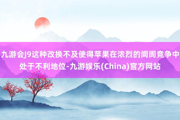 九游会J9这种改换不及使得苹果在浓烈的阛阓竞争中处于不利地位-九游娱乐(China)官方网站