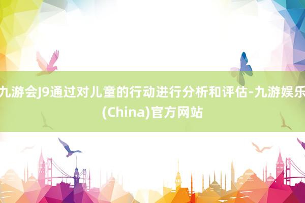 九游会J9通过对儿童的行动进行分析和评估-九游娱乐(China)官方网站