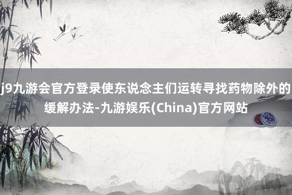j9九游会官方登录使东说念主们运转寻找药物除外的缓解办法-九游娱乐(China)官方网站
