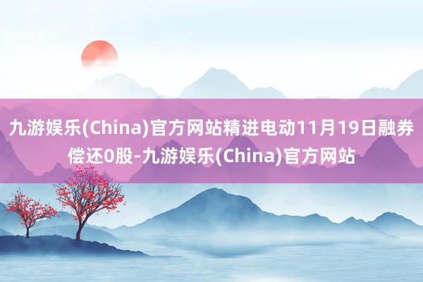 九游娱乐(China)官方网站精进电动11月19日融券偿还0股-九游娱乐(China)官方网站