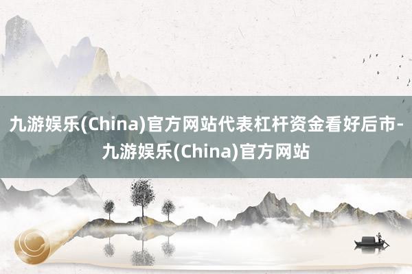 九游娱乐(China)官方网站代表杠杆资金看好后市-九游娱乐(China)官方网站
