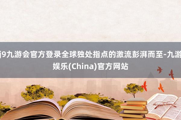 j9九游会官方登录全球独处指点的激流彭湃而至-九游娱乐(China)官方网站